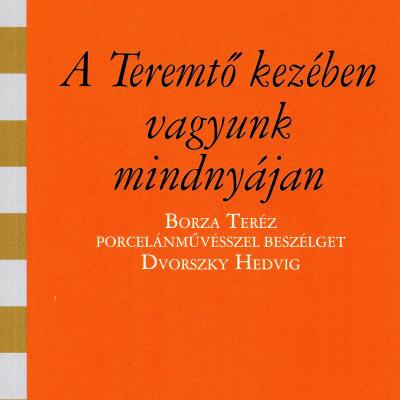 A Teremtő kezében vagyunk mindnyájan - Borza Teréz porcelánművésszel beszélget Dvorszky Hedvig